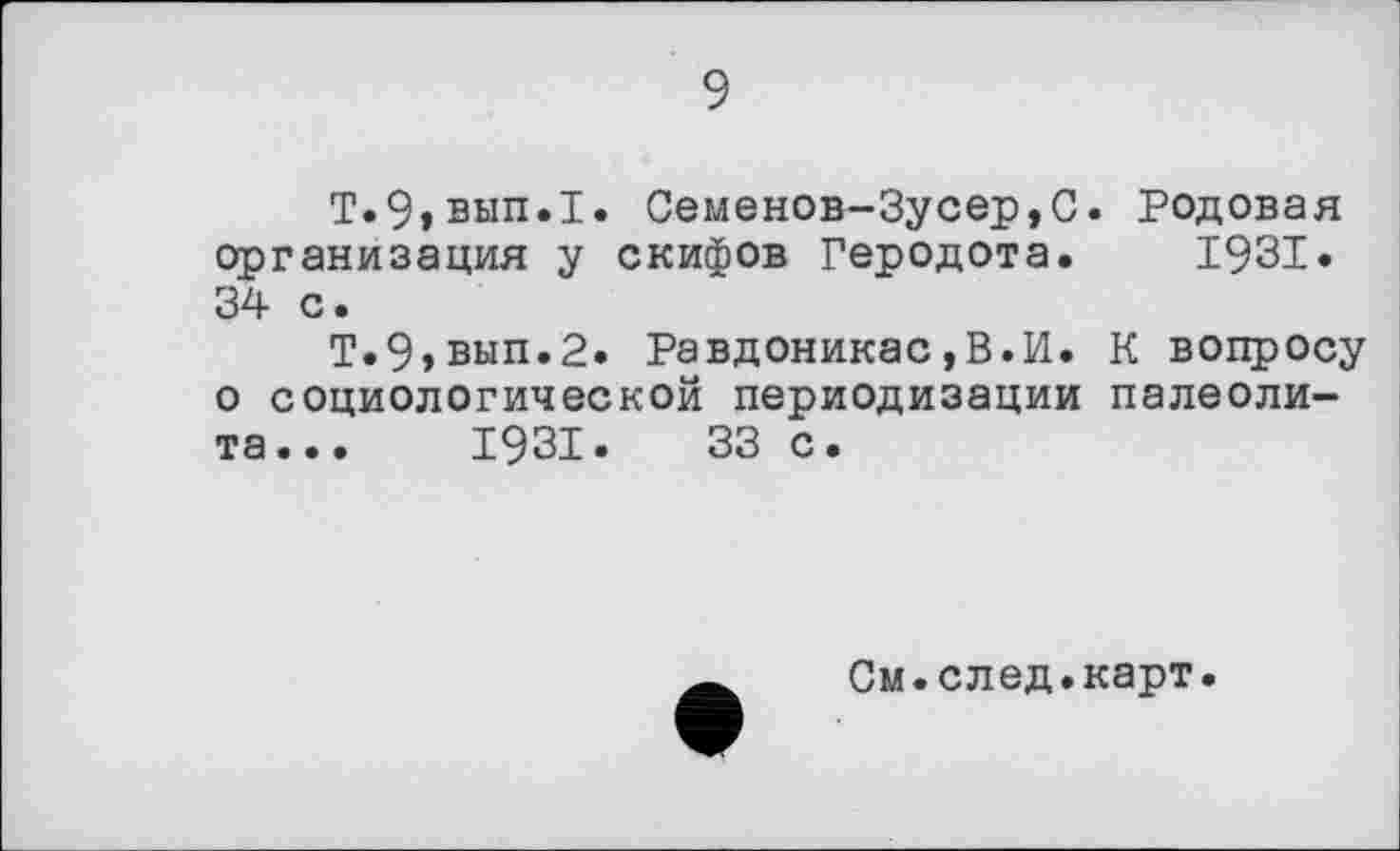 ﻿2
Т.9»вып.1. Семенов-Зусер,С. Родовая организация у скифов Геродота. 1931. 34 с.
Т.9>вып.2. Равдоникас,В.И. К вопросу о социологической периодизации палеолита...	1931.	33 с.
См.след.карт.